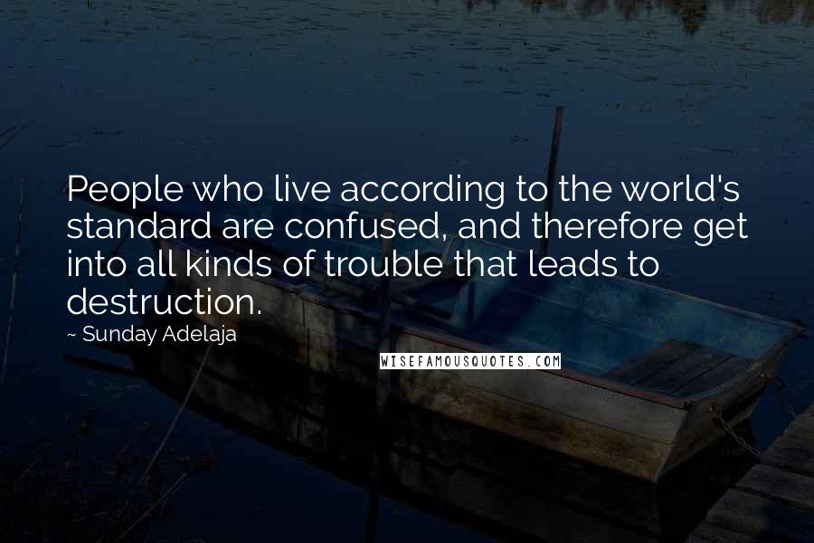 Sunday Adelaja Quotes: People who live according to the world's standard are confused, and therefore get into all kinds of trouble that leads to destruction.