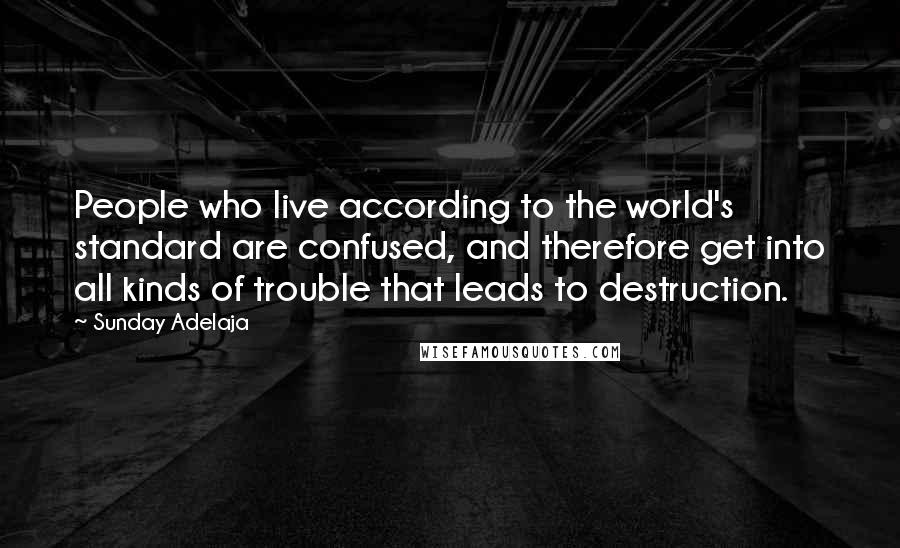 Sunday Adelaja Quotes: People who live according to the world's standard are confused, and therefore get into all kinds of trouble that leads to destruction.