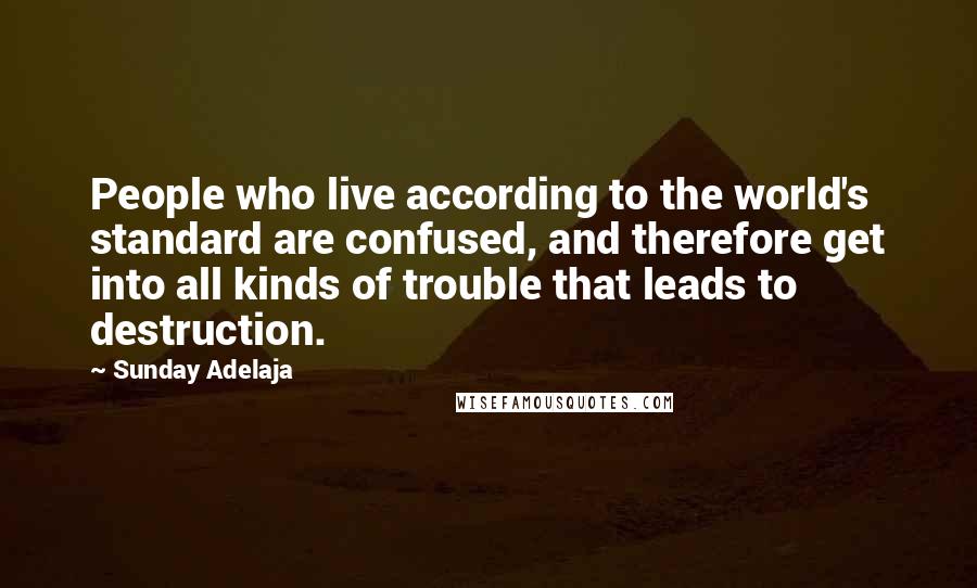 Sunday Adelaja Quotes: People who live according to the world's standard are confused, and therefore get into all kinds of trouble that leads to destruction.
