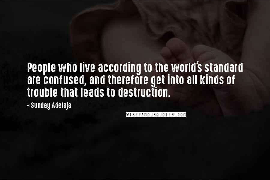 Sunday Adelaja Quotes: People who live according to the world's standard are confused, and therefore get into all kinds of trouble that leads to destruction.