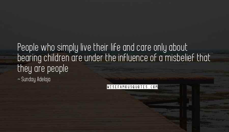 Sunday Adelaja Quotes: People who simply live their life and care only about bearing children are under the influence of a misbelief that they are people