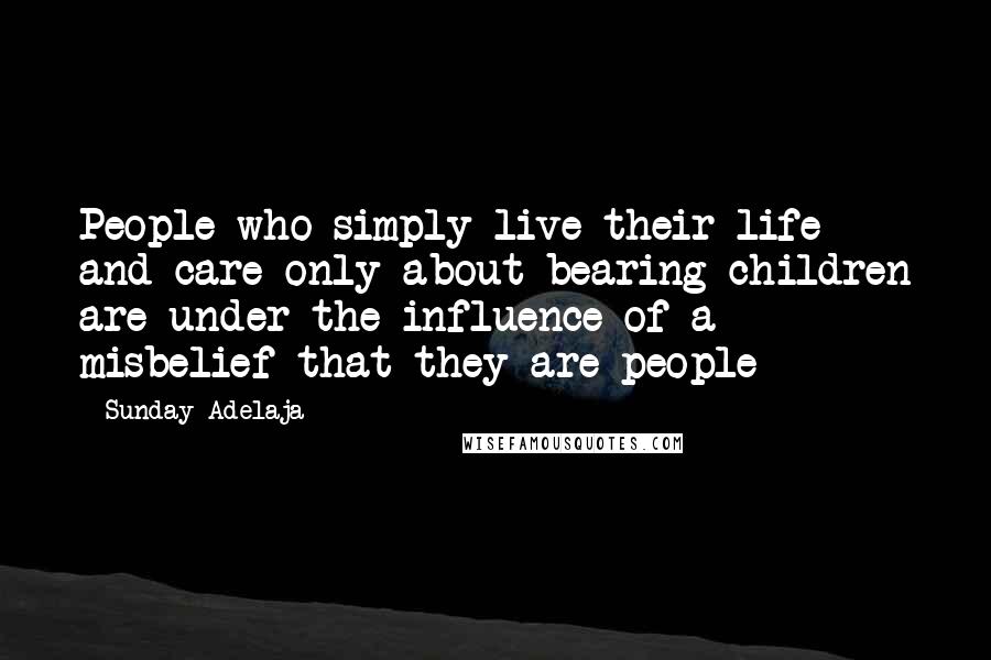 Sunday Adelaja Quotes: People who simply live their life and care only about bearing children are under the influence of a misbelief that they are people