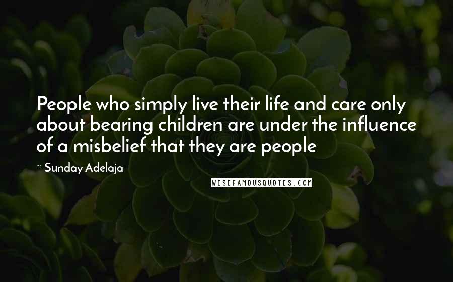 Sunday Adelaja Quotes: People who simply live their life and care only about bearing children are under the influence of a misbelief that they are people