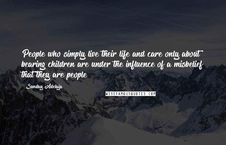 Sunday Adelaja Quotes: People who simply live their life and care only about bearing children are under the influence of a misbelief that they are people