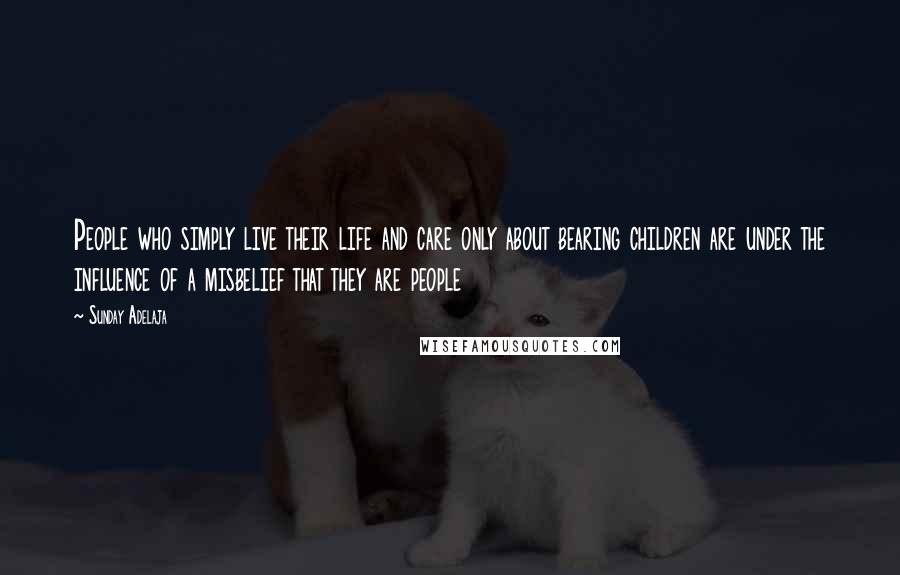 Sunday Adelaja Quotes: People who simply live their life and care only about bearing children are under the influence of a misbelief that they are people