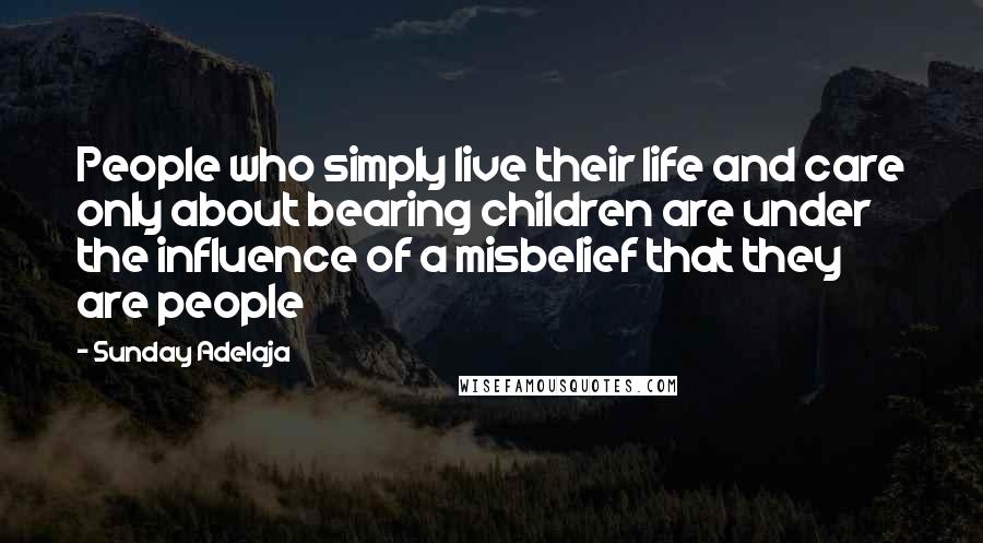 Sunday Adelaja Quotes: People who simply live their life and care only about bearing children are under the influence of a misbelief that they are people