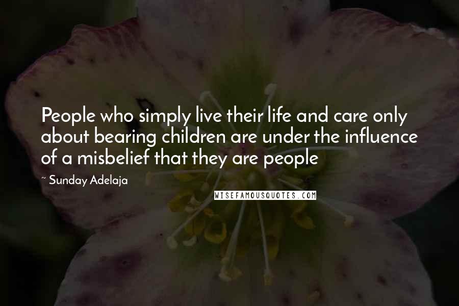 Sunday Adelaja Quotes: People who simply live their life and care only about bearing children are under the influence of a misbelief that they are people