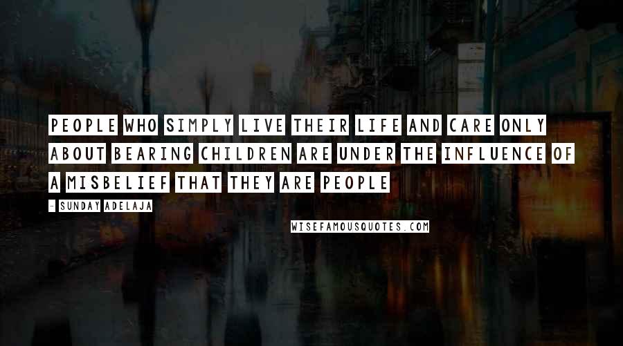 Sunday Adelaja Quotes: People who simply live their life and care only about bearing children are under the influence of a misbelief that they are people