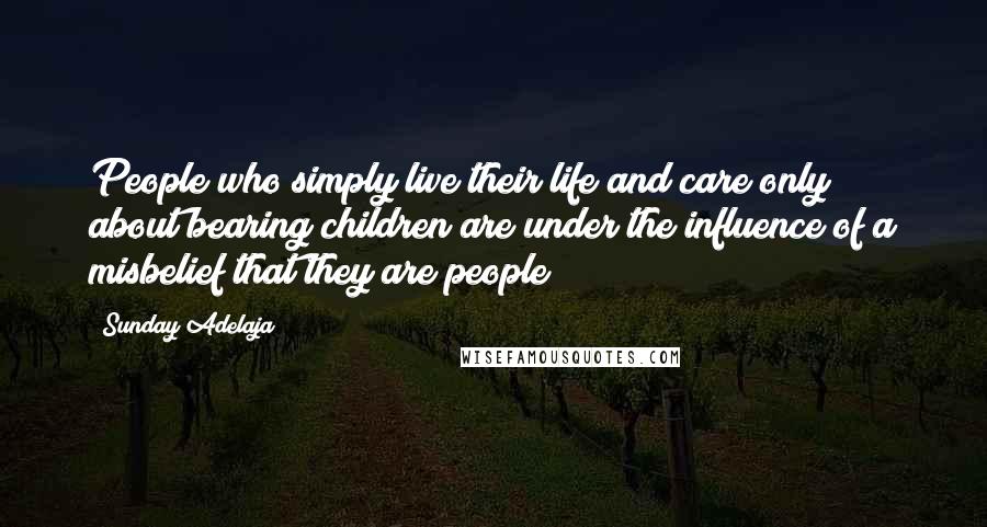 Sunday Adelaja Quotes: People who simply live their life and care only about bearing children are under the influence of a misbelief that they are people