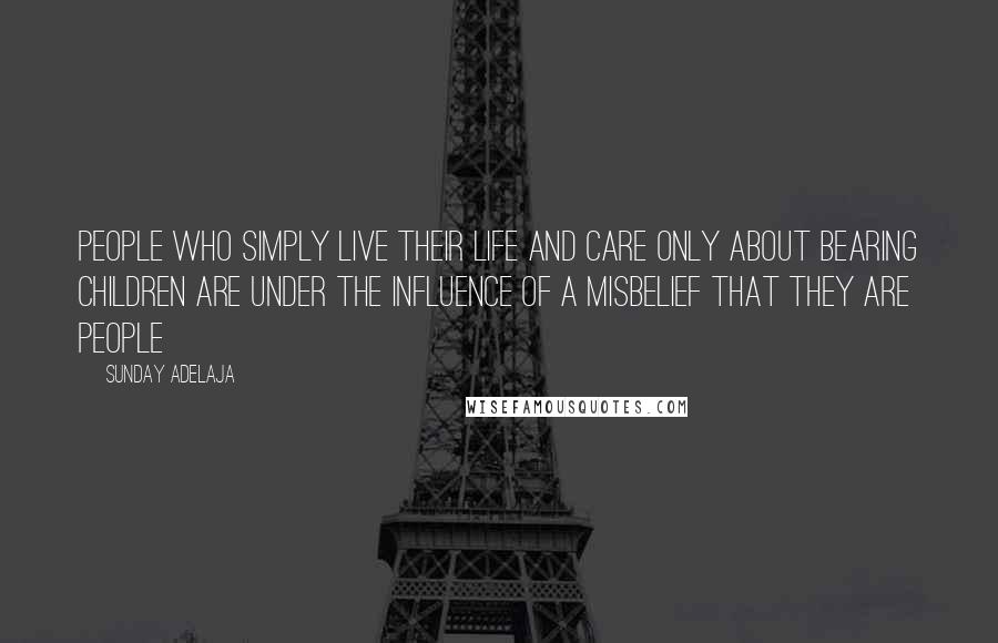 Sunday Adelaja Quotes: People who simply live their life and care only about bearing children are under the influence of a misbelief that they are people