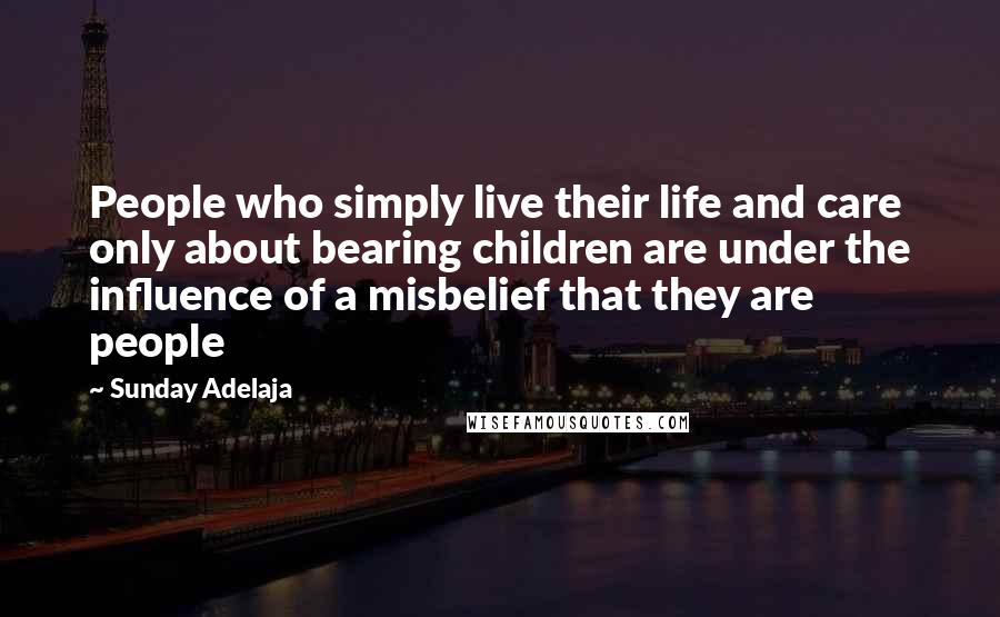 Sunday Adelaja Quotes: People who simply live their life and care only about bearing children are under the influence of a misbelief that they are people