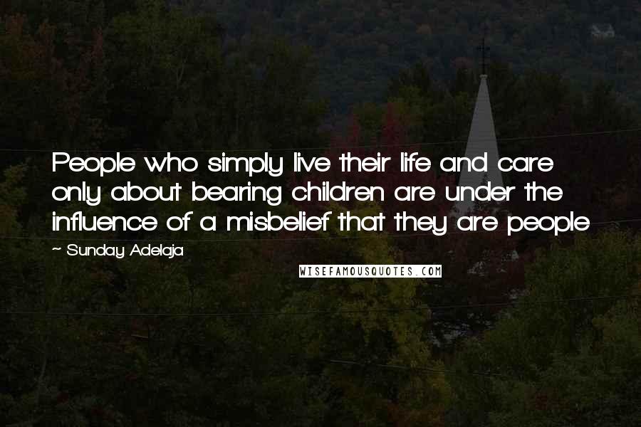 Sunday Adelaja Quotes: People who simply live their life and care only about bearing children are under the influence of a misbelief that they are people