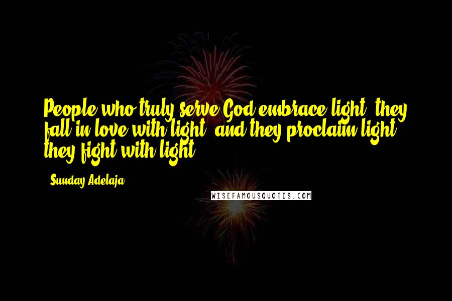 Sunday Adelaja Quotes: People who truly serve God embrace light, they fall in love with light, and they proclaim light, they fight with light.