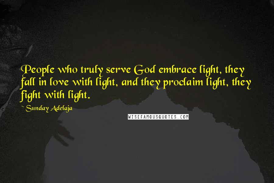 Sunday Adelaja Quotes: People who truly serve God embrace light, they fall in love with light, and they proclaim light, they fight with light.