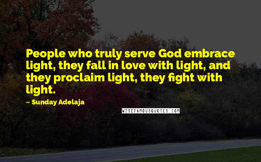 Sunday Adelaja Quotes: People who truly serve God embrace light, they fall in love with light, and they proclaim light, they fight with light.