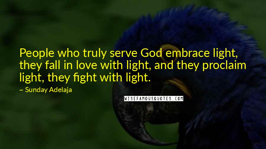 Sunday Adelaja Quotes: People who truly serve God embrace light, they fall in love with light, and they proclaim light, they fight with light.