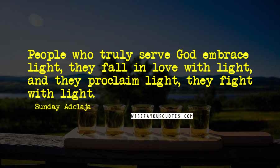 Sunday Adelaja Quotes: People who truly serve God embrace light, they fall in love with light, and they proclaim light, they fight with light.