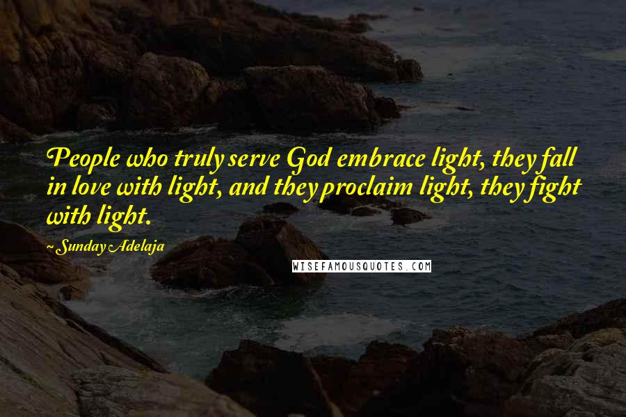 Sunday Adelaja Quotes: People who truly serve God embrace light, they fall in love with light, and they proclaim light, they fight with light.