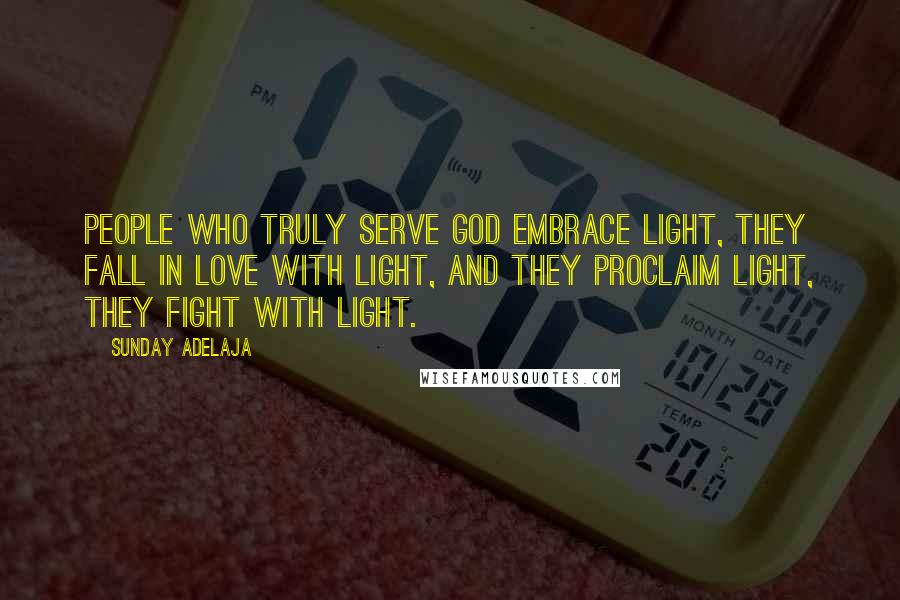 Sunday Adelaja Quotes: People who truly serve God embrace light, they fall in love with light, and they proclaim light, they fight with light.