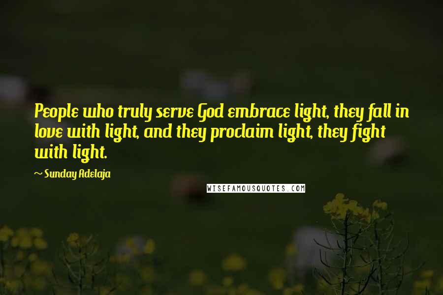 Sunday Adelaja Quotes: People who truly serve God embrace light, they fall in love with light, and they proclaim light, they fight with light.