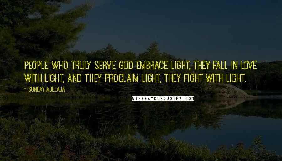 Sunday Adelaja Quotes: People who truly serve God embrace light, they fall in love with light, and they proclaim light, they fight with light.