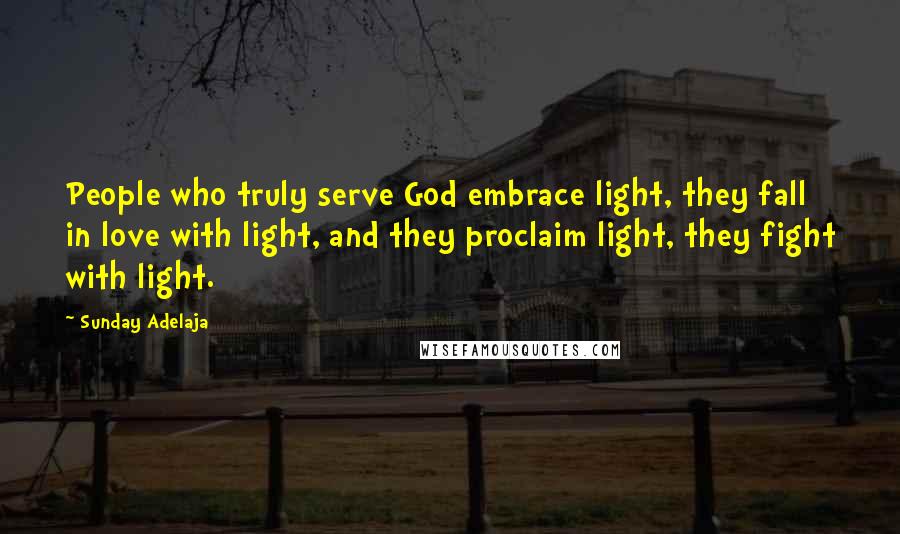 Sunday Adelaja Quotes: People who truly serve God embrace light, they fall in love with light, and they proclaim light, they fight with light.