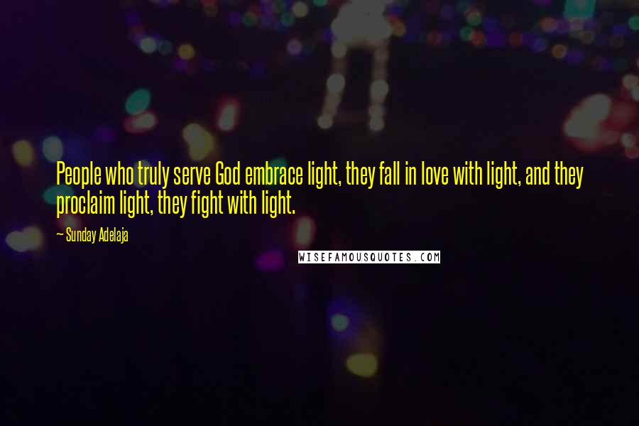 Sunday Adelaja Quotes: People who truly serve God embrace light, they fall in love with light, and they proclaim light, they fight with light.