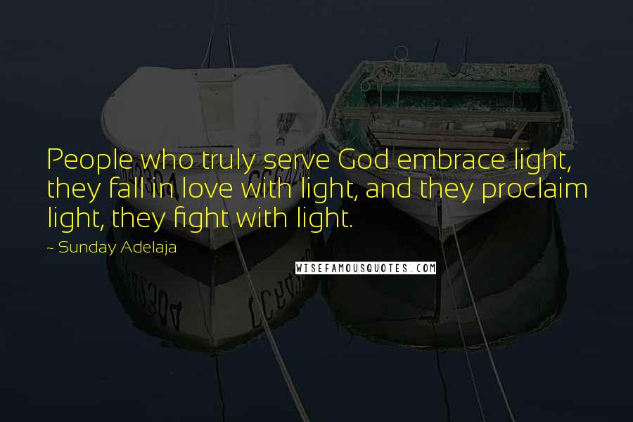 Sunday Adelaja Quotes: People who truly serve God embrace light, they fall in love with light, and they proclaim light, they fight with light.