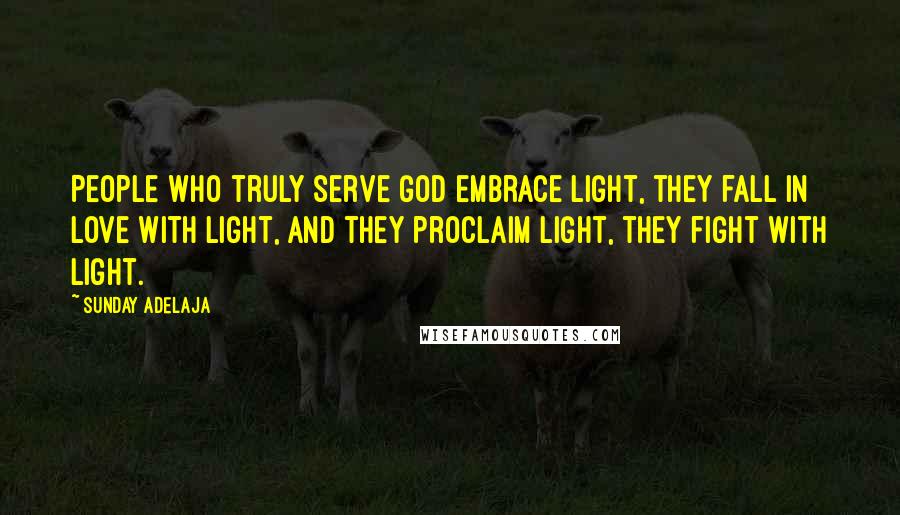 Sunday Adelaja Quotes: People who truly serve God embrace light, they fall in love with light, and they proclaim light, they fight with light.