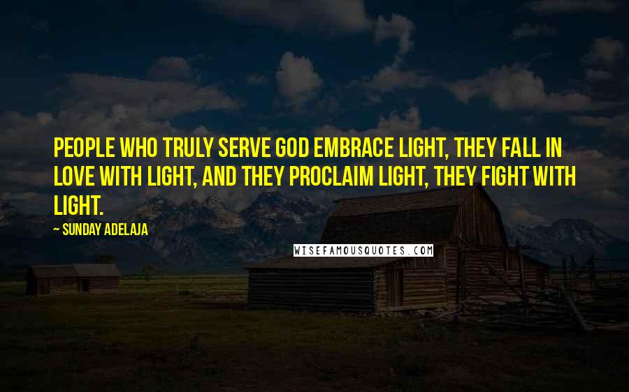 Sunday Adelaja Quotes: People who truly serve God embrace light, they fall in love with light, and they proclaim light, they fight with light.