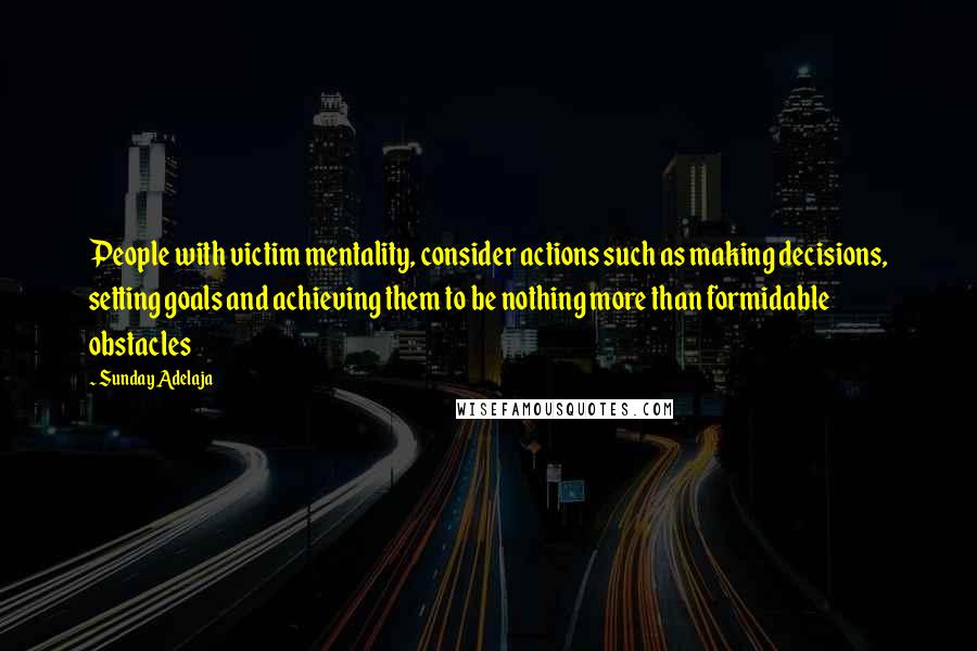 Sunday Adelaja Quotes: People with victim mentality, consider actions such as making decisions, setting goals and achieving them to be nothing more than formidable obstacles