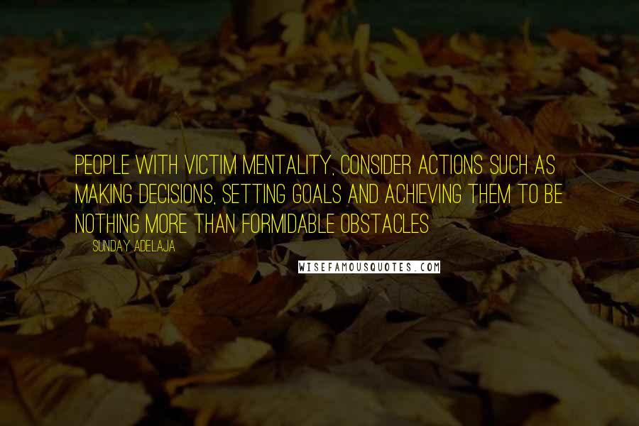 Sunday Adelaja Quotes: People with victim mentality, consider actions such as making decisions, setting goals and achieving them to be nothing more than formidable obstacles