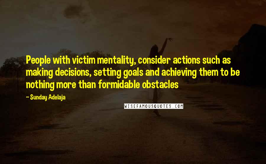 Sunday Adelaja Quotes: People with victim mentality, consider actions such as making decisions, setting goals and achieving them to be nothing more than formidable obstacles