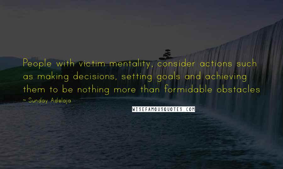 Sunday Adelaja Quotes: People with victim mentality, consider actions such as making decisions, setting goals and achieving them to be nothing more than formidable obstacles