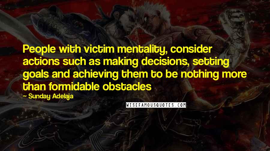 Sunday Adelaja Quotes: People with victim mentality, consider actions such as making decisions, setting goals and achieving them to be nothing more than formidable obstacles