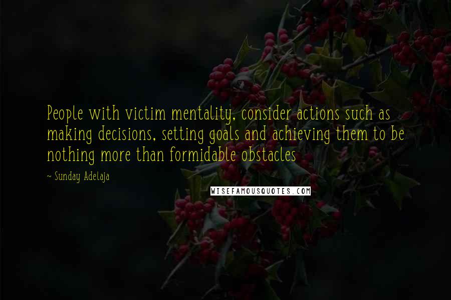 Sunday Adelaja Quotes: People with victim mentality, consider actions such as making decisions, setting goals and achieving them to be nothing more than formidable obstacles