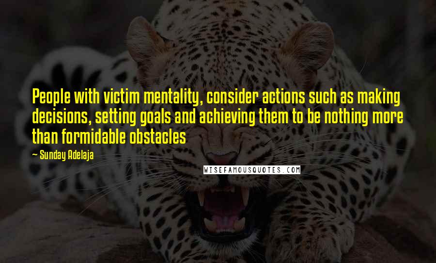 Sunday Adelaja Quotes: People with victim mentality, consider actions such as making decisions, setting goals and achieving them to be nothing more than formidable obstacles