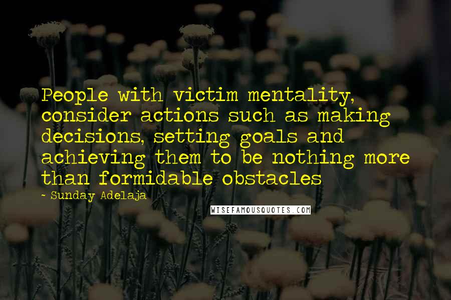 Sunday Adelaja Quotes: People with victim mentality, consider actions such as making decisions, setting goals and achieving them to be nothing more than formidable obstacles