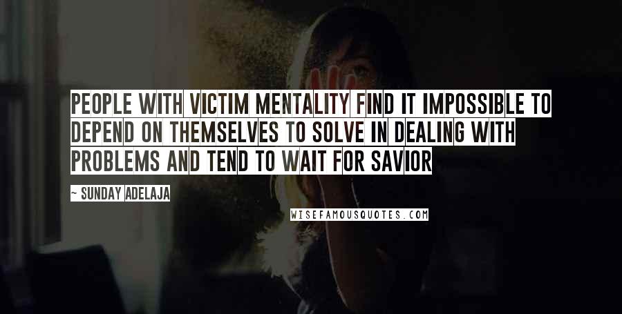 Sunday Adelaja Quotes: People with victim mentality find it impossible to depend on themselves to solve in dealing with problems and tend to wait for savior