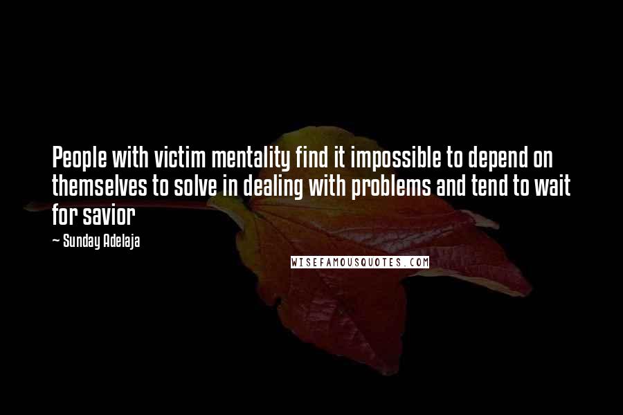 Sunday Adelaja Quotes: People with victim mentality find it impossible to depend on themselves to solve in dealing with problems and tend to wait for savior