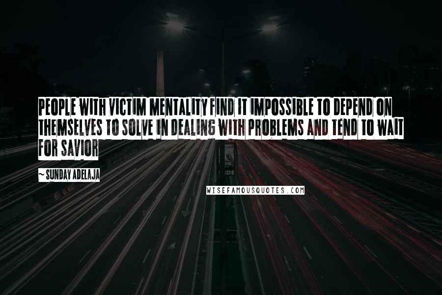 Sunday Adelaja Quotes: People with victim mentality find it impossible to depend on themselves to solve in dealing with problems and tend to wait for savior