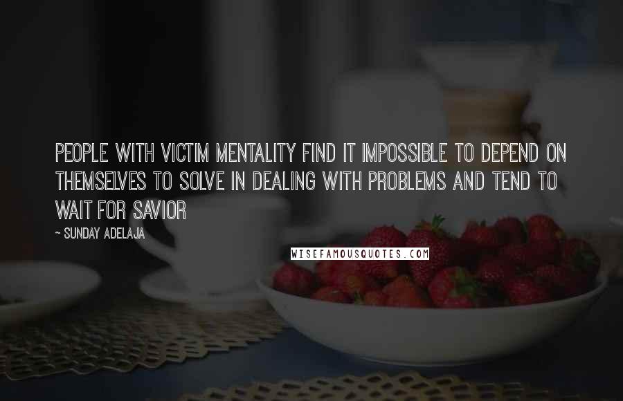 Sunday Adelaja Quotes: People with victim mentality find it impossible to depend on themselves to solve in dealing with problems and tend to wait for savior