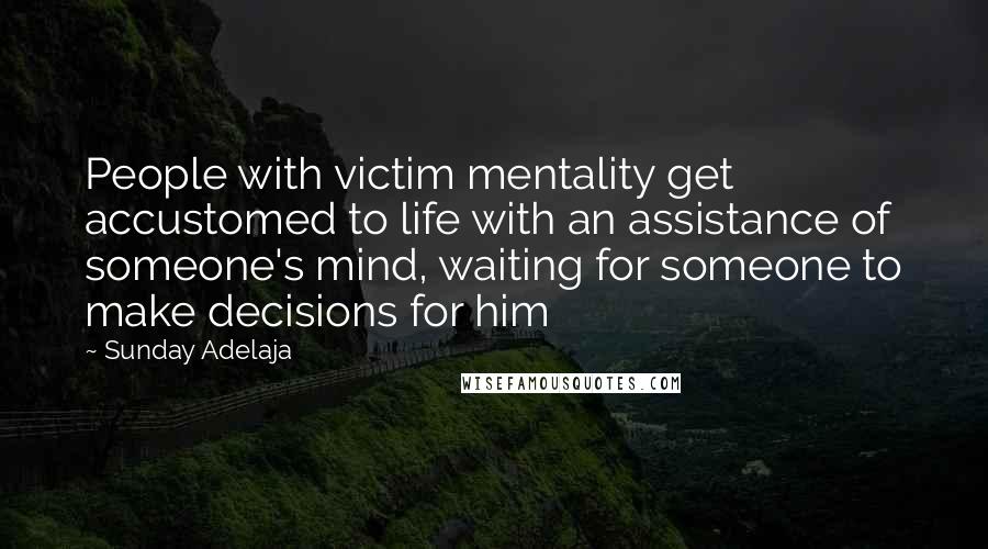 Sunday Adelaja Quotes: People with victim mentality get accustomed to life with an assistance of someone's mind, waiting for someone to make decisions for him