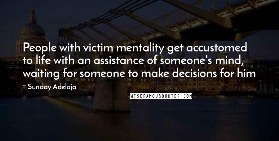 Sunday Adelaja Quotes: People with victim mentality get accustomed to life with an assistance of someone's mind, waiting for someone to make decisions for him