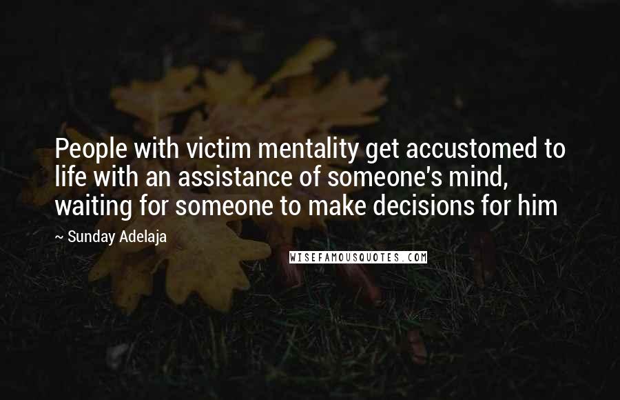 Sunday Adelaja Quotes: People with victim mentality get accustomed to life with an assistance of someone's mind, waiting for someone to make decisions for him