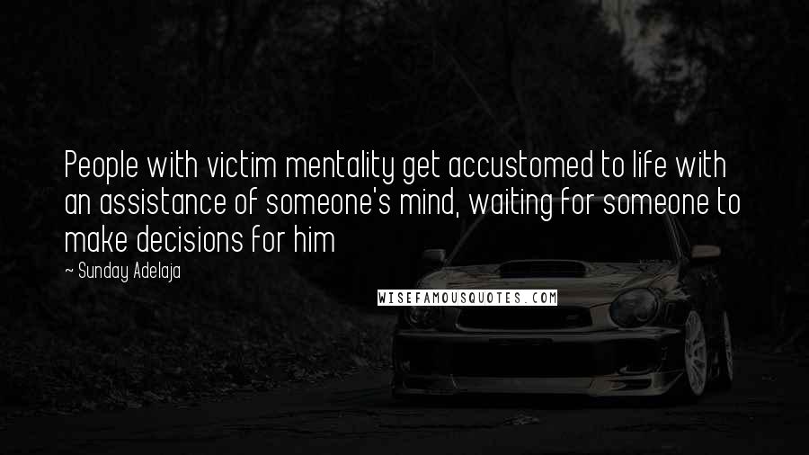 Sunday Adelaja Quotes: People with victim mentality get accustomed to life with an assistance of someone's mind, waiting for someone to make decisions for him