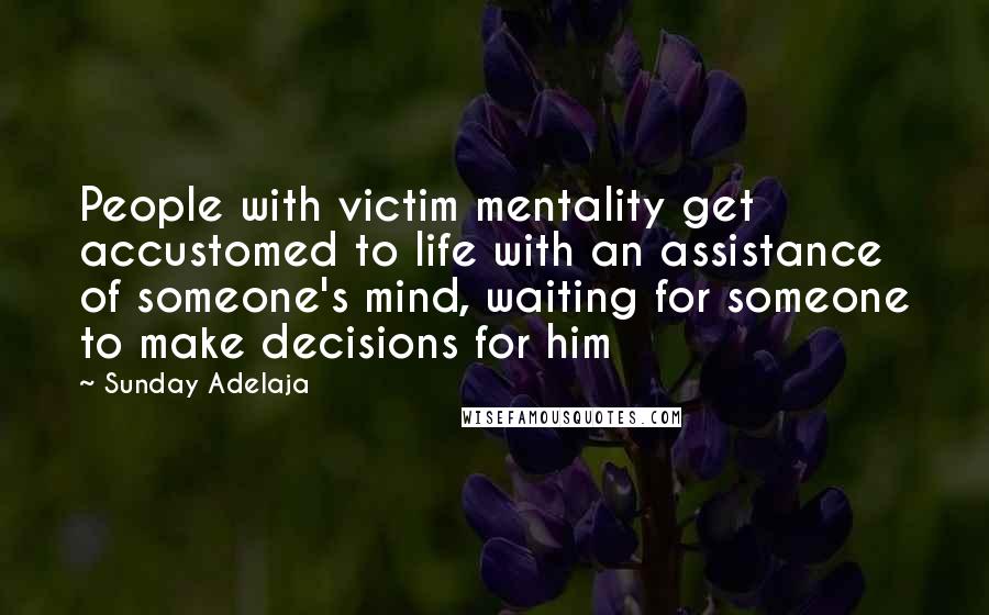 Sunday Adelaja Quotes: People with victim mentality get accustomed to life with an assistance of someone's mind, waiting for someone to make decisions for him