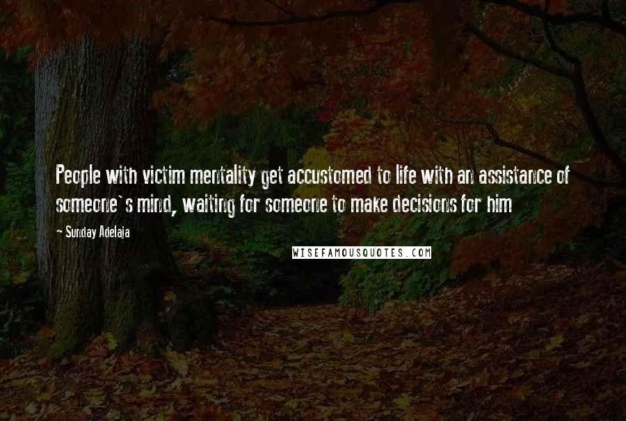 Sunday Adelaja Quotes: People with victim mentality get accustomed to life with an assistance of someone's mind, waiting for someone to make decisions for him
