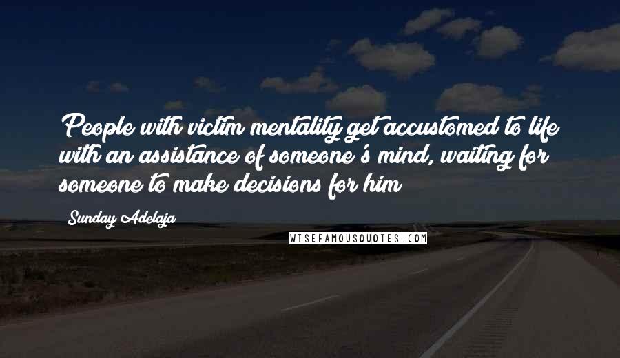 Sunday Adelaja Quotes: People with victim mentality get accustomed to life with an assistance of someone's mind, waiting for someone to make decisions for him