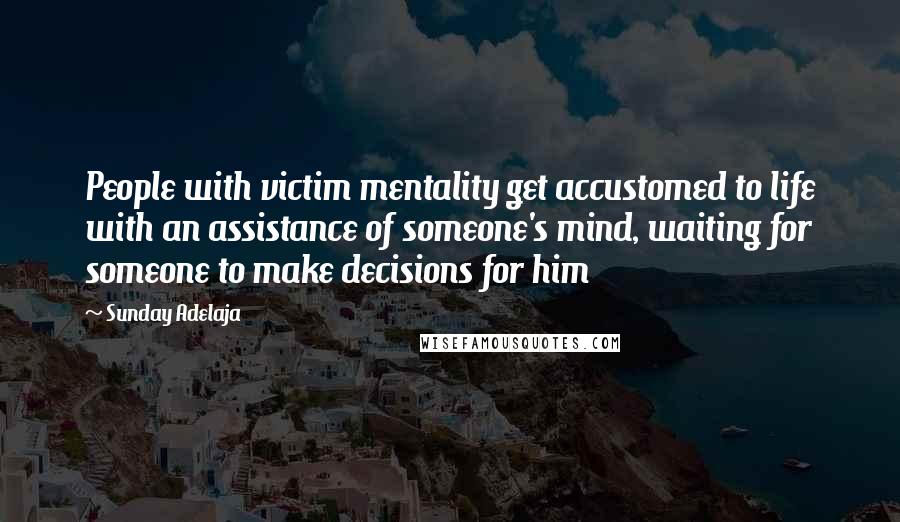 Sunday Adelaja Quotes: People with victim mentality get accustomed to life with an assistance of someone's mind, waiting for someone to make decisions for him